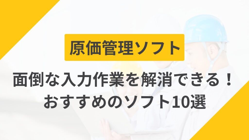【建設業】原価管理ソフトとは？面倒な入力作業を解消できるツールも紹介