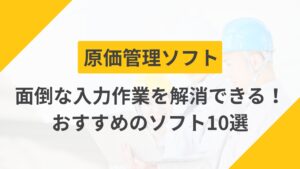 【建設業】原価管理ソフトとは？面倒な入力作業を解消できるツールも紹介