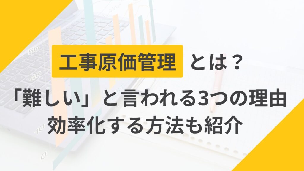 【建設業】工事原価管理とは？難しいといわれる3つの理由と効率化する方法
