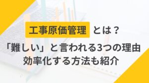 【建設業】工事原価管理とは？難しいといわれる3つの理由と効率化する方法