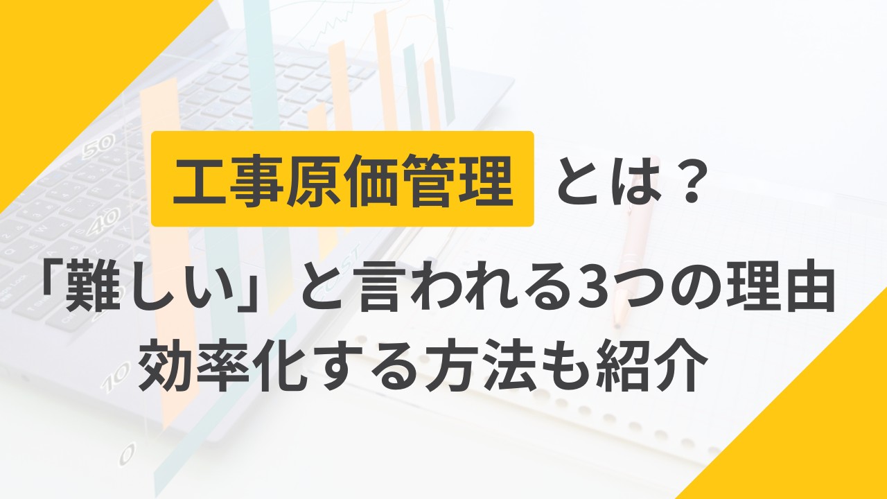 【建設業】工事原価管理とは?難しいといわれる3つの理由と効率化する方法