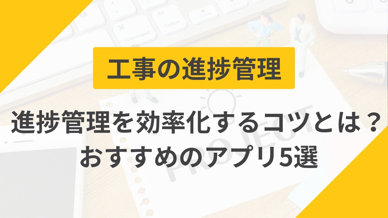 工事の進捗管理・スケジュール管理を効率化するコツ｜おすすめのアプリも紹介