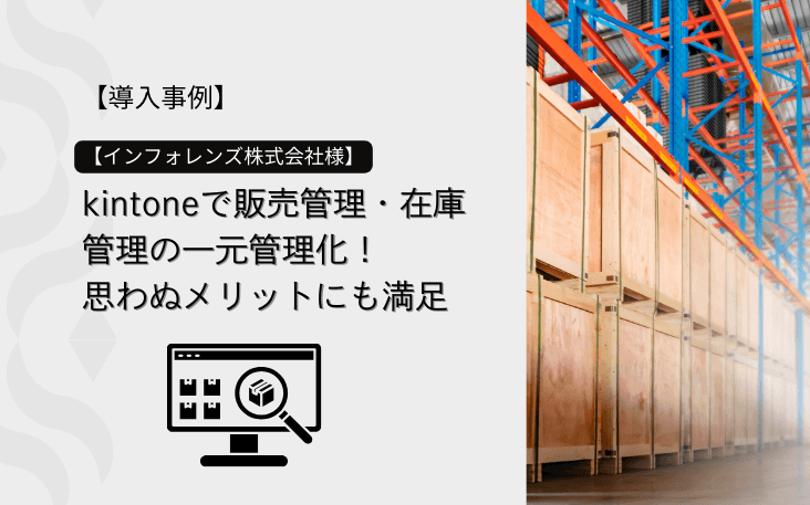 【導入事例】kintoneで販売管理・在庫管理の一元管理化！思わぬメリットにも満足【インフォレンズ株式会社様】