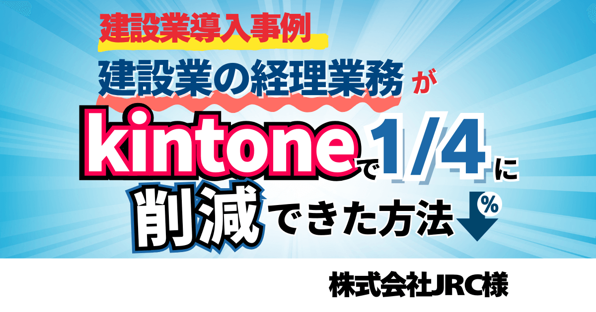 【建設業導入事例】建設業の経理業務がkintoneで1/4に削減できた方法【株式会社JRC様】