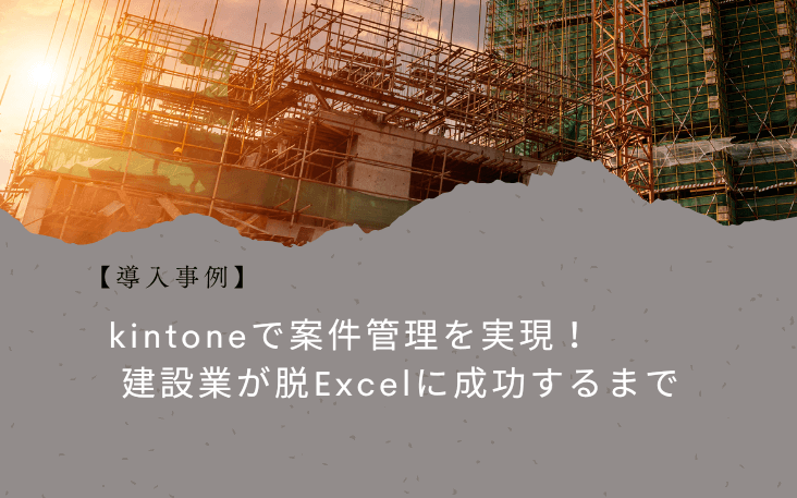 【導入事例】kintoneで案件管理を実現！建設業が脱Excelに成功するまで