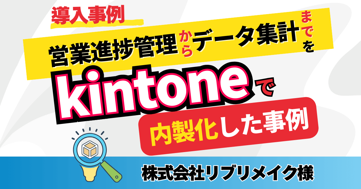 【導入事例】営業進捗管理からデータ集計までをkintoneで内製化した事例【株式会社リブリメイク様】