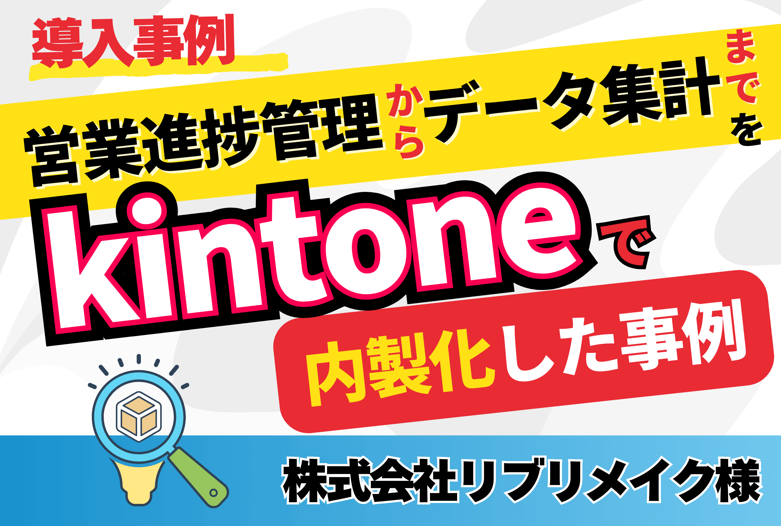 【導入事例】営業進捗管理からデータ集計までをkintoneで内製化した事例【株式会社リブリメイク様】