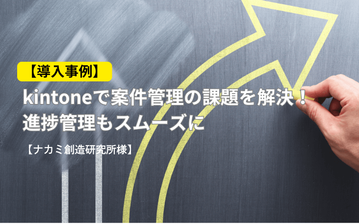 【導入事例】kintoneで案件管理の課題を解決！進捗管理もスムーズに【ナカミ創造研究所様】