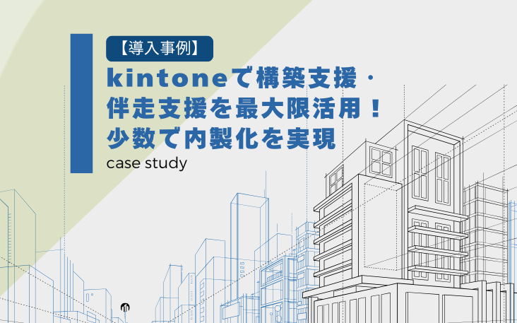 【導入事例】kintoneで構築支援・伴走支援を最大限活用！少数で内製化を実現