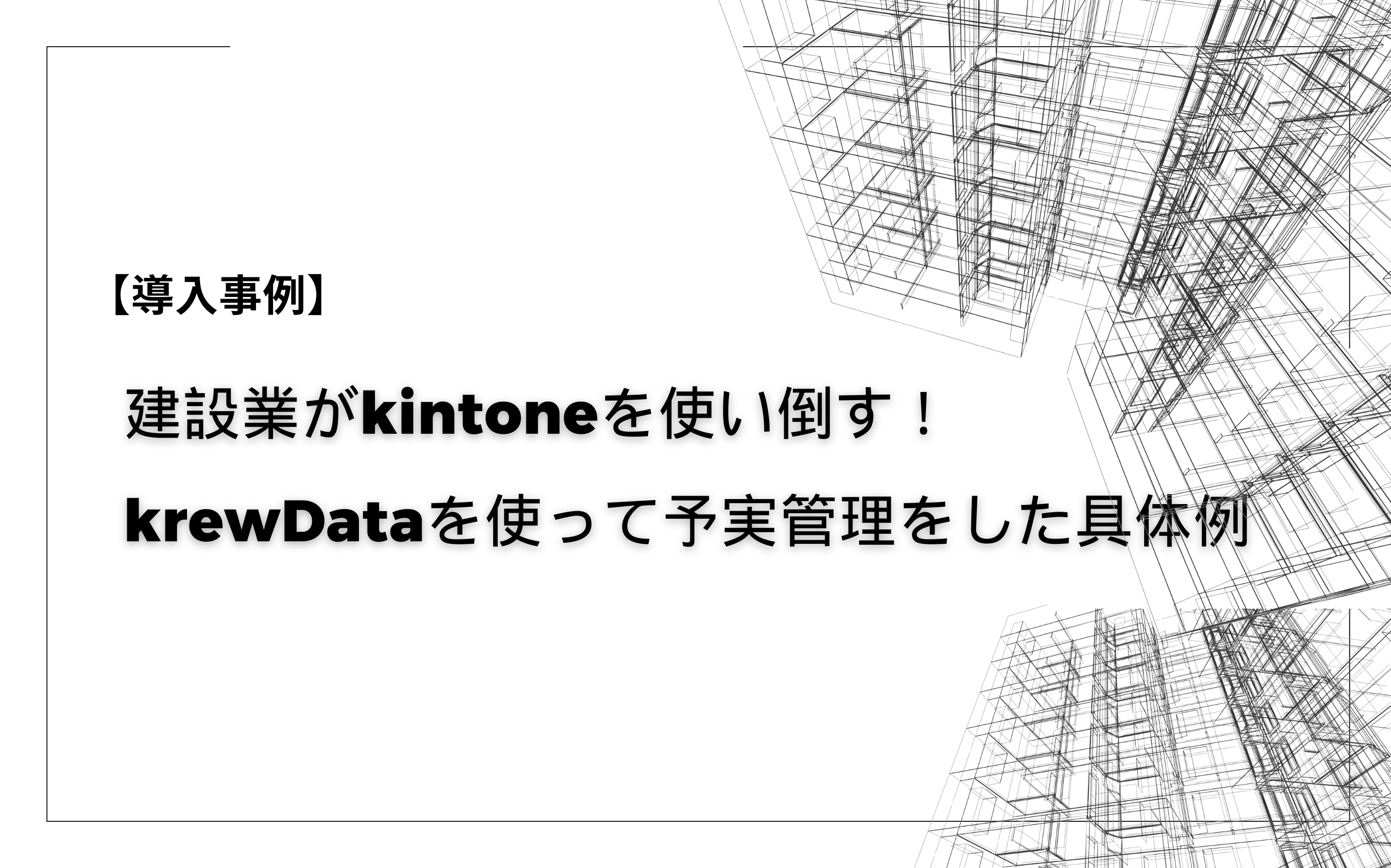 【導入事例】建設業がkintoneを使い倒す！krewDataを使って予実管理をした具体例