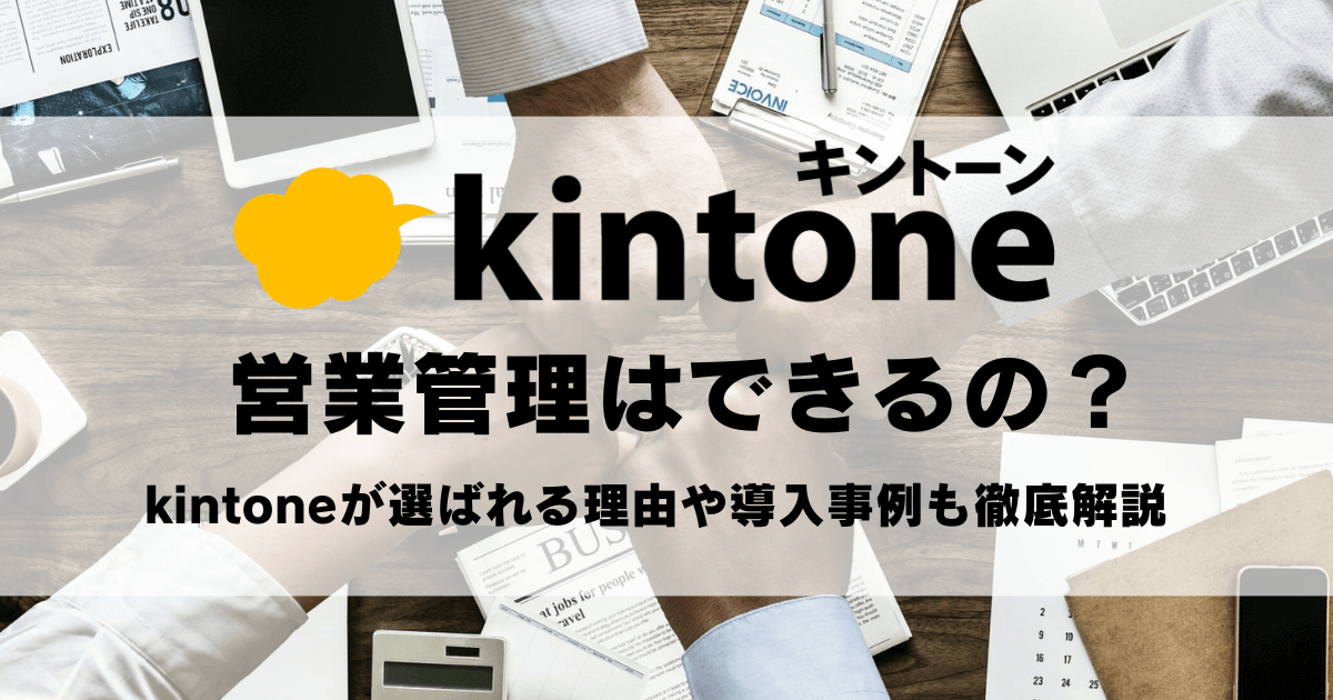 kintone（キントーン）で営業管理はできるの？kintoneが選ばれる理由や導入事例も徹底解説