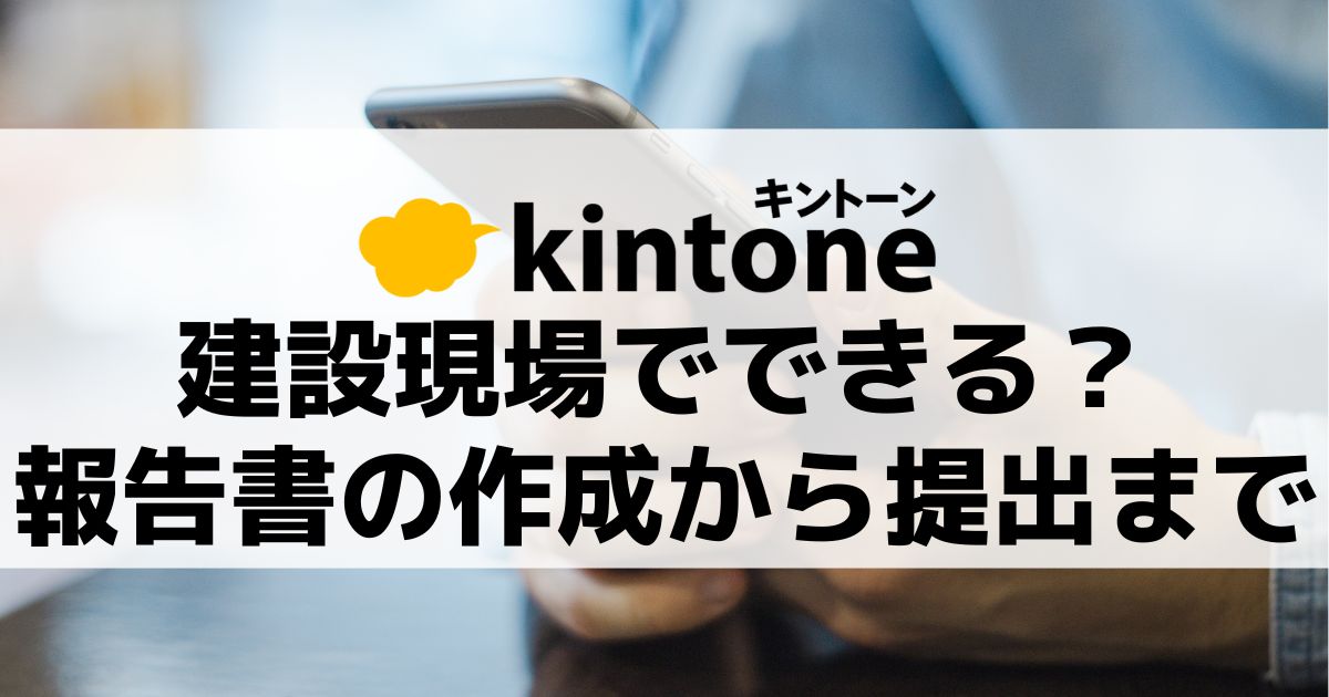 【建設会社必見】kintone（キントーン）なら現場で報告書の作成と提出ができる！